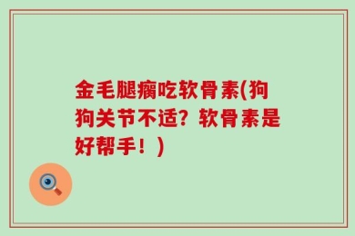 金毛腿瘸吃软骨素(狗狗关节不适？软骨素是好帮手！)