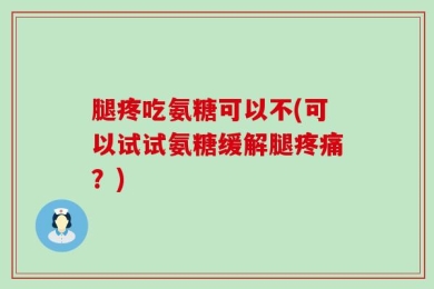 腿疼吃氨糖可以不(可以试试氨糖缓解腿疼痛？)