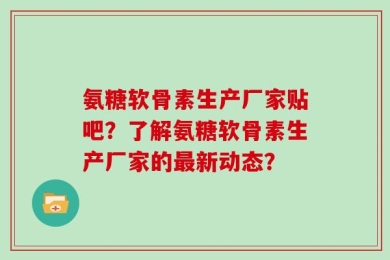氨糖软骨素生产厂家贴吧？了解氨糖软骨素生产厂家的最新动态？