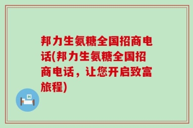 邦力生氨糖全国招商电话(邦力生氨糖全国招商电话，让您开启致富旅程)