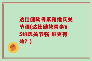 达仕健软骨素和维氏关节强(达仕健软骨素VS维氏关节强-谁更有效？)