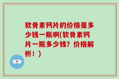 软骨素钙片的价格是多少钱一瓶啊(软骨素钙片一瓶多少钱？价格解析！)