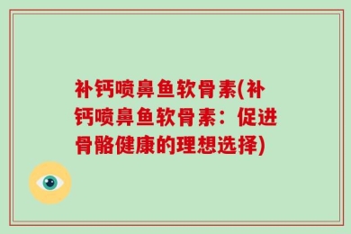补钙喷鼻鱼软骨素(补钙喷鼻鱼软骨素：促进骨骼健康的理想选择)