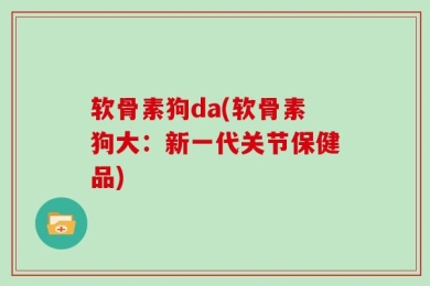 软骨素狗da(软骨素狗大：新一代关节保健品)