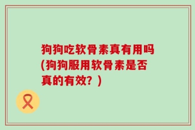 狗狗吃软骨素真有用吗(狗狗服用软骨素是否真的有效？)