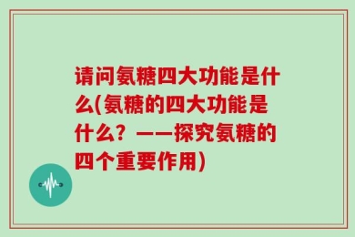 请问氨糖四大功能是什么(氨糖的四大功能是什么？——探究氨糖的四个重要作用)