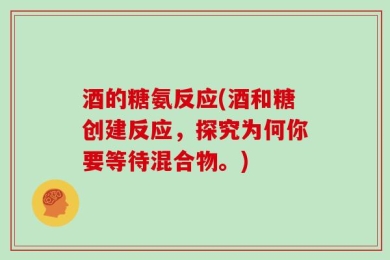 酒的糖氨反应(酒和糖创建反应，探究为何你要等待混合物。)