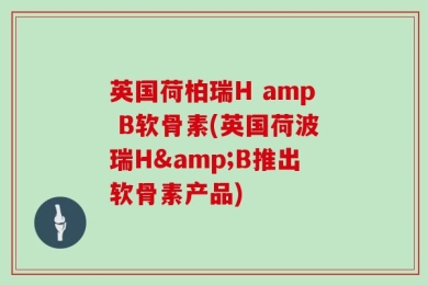 英国荷柏瑞H amp B软骨素(英国荷波瑞H&B推出软骨素产品)