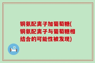 铜氨配离子加葡萄糖(铜氨配离子与葡萄糖相结合的可能性被发现)