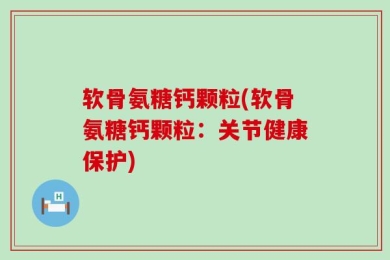 软骨氨糖钙颗粒(软骨氨糖钙颗粒：关节健康保护)