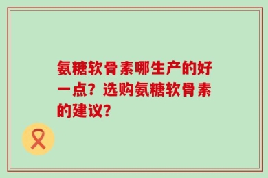 氨糖软骨素哪生产的好一点？选购氨糖软骨素的建议？