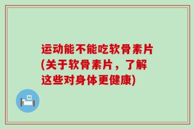 运动能不能吃软骨素片(关于软骨素片，了解这些对身体更健康)