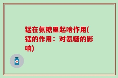 锰在氨糖里起啥作用(锰的作用：对氨糖的影响)