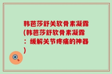 韩芭莎舒关软骨素凝露(韩芭莎舒软骨素凝露：缓解关节疼痛的神器)