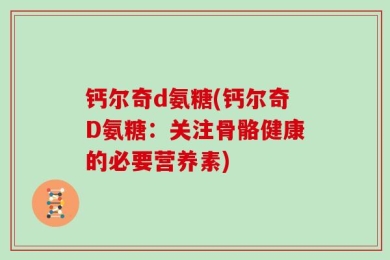 钙尔奇d氨糖(钙尔奇D氨糖：关注骨骼健康的必要营养素)