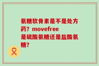 氨糖软骨素是不是处方药？movefree是硫酸氨糖还是盐酸氨糖？