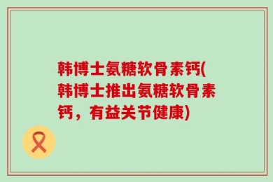 韩博士氨糖软骨素钙(韩博士推出氨糖软骨素钙，有益关节健康)
