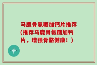 马鹿骨氨糖加钙片推荐(推荐马鹿骨氨糖加钙片，增强骨骼健康！)