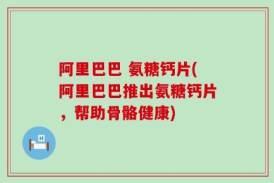 阿里巴巴 氨糖钙片(阿里巴巴推出氨糖钙片，帮助骨骼健康)