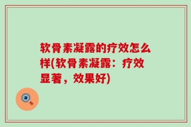 软骨素凝露的疗效怎么样(软骨素凝露：疗效显著，效果好)