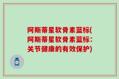 阿斯蒂星软骨素蓝标(阿斯蒂星软骨素蓝标：关节健康的有效保护)