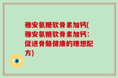 雅安氨糖软骨素加钙(雅安氨糖软骨素加钙：促进骨骼健康的理想配方)