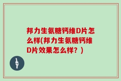 邦力生氨糖钙维D片怎么样(邦力生氨糖钙维D片效果怎么样？)