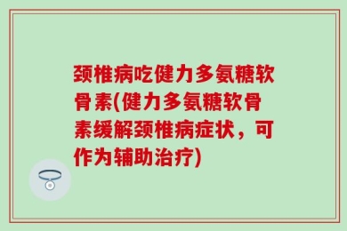 颈椎病吃健力多氨糖软骨素(健力多氨糖软骨素缓解颈椎病症状，可作为辅助治疗)