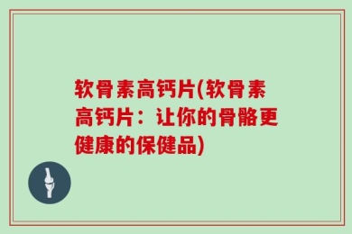 软骨素高钙片(软骨素高钙片：让你的骨骼更健康的保健品)
