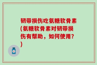 韧带损伤吃氨糖软骨素(氨糖软骨素对韧带损伤有帮助，如何使用？)