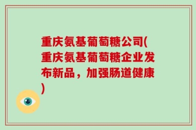 重庆氨基葡萄糖公司(重庆氨基葡萄糖企业发布新品，加强肠道健康)