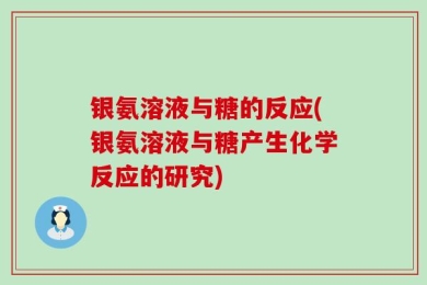 银氨溶液与糖的反应(银氨溶液与糖产生化学反应的研究)