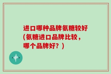 进口哪种品牌氨糖较好(氨糖进口品牌比较，哪个品牌好？)