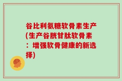 谷比利氨糖软骨素生产(生产谷胱甘肽软骨素：增强软骨健康的新选择)