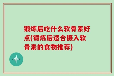 锻炼后吃什么软骨素好点(锻炼后适合摄入软骨素的食物推荐)