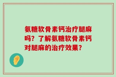 氨糖软骨素钙治疗腿麻吗？了解氨糖软骨素钙对腿麻的治疗效果？