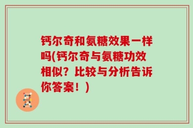 钙尔奇和氨糖效果一样吗(钙尔奇与氨糖功效相似？比较与分析告诉你答案！)