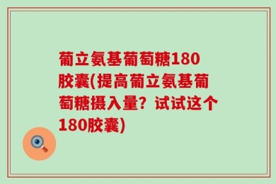 葡立氨基葡萄糖180胶囊(提高葡立氨基葡萄糖摄入量？试试这个180胶囊)