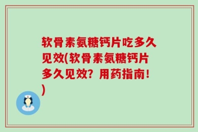 软骨素氨糖钙片吃多久见效(软骨素氨糖钙片多久见效？用药指南！)