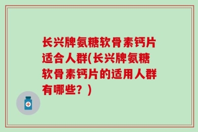 长兴牌氨糖软骨素钙片适合人群(长兴牌氨糖软骨素钙片的适用人群有哪些？)