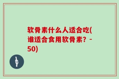 软骨素什么人适合吃(谁适合食用软骨素？-50)