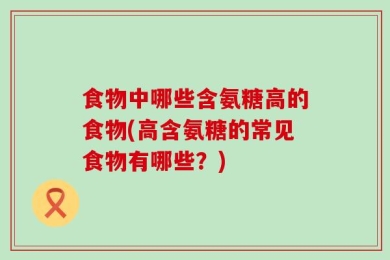 食物中哪些含氨糖高的食物(高含氨糖的常见食物有哪些？)