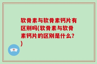 软骨素与软骨素钙片有区别吗(软骨素与软骨素钙片的区别是什么？)