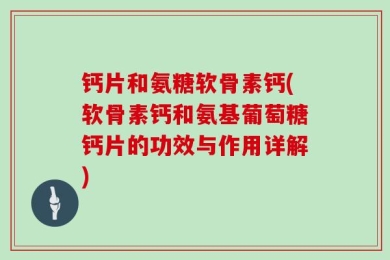钙片和氨糖软骨素钙(软骨素钙和氨基葡萄糖钙片的功效与作用详解)