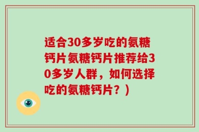 适合30多岁吃的氨糖钙片氨糖钙片推荐给30多岁人群，如何选择吃的氨糖钙片？)