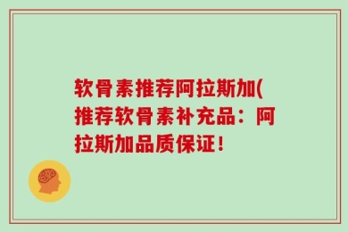 软骨素推荐阿拉斯加(推荐软骨素补充品：阿拉斯加品质保证！