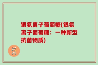 银氨离子葡萄糖(银氨离子葡萄糖：一种新型抗菌物质)