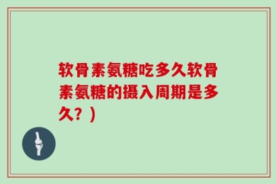 软骨素氨糖吃多久软骨素氨糖的摄入周期是多久？)