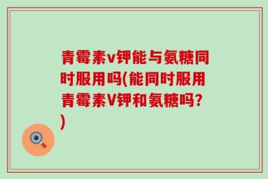 青霉素v钾能与氨糖同时服用吗(能同时服用青霉素V钾和氨糖吗？)