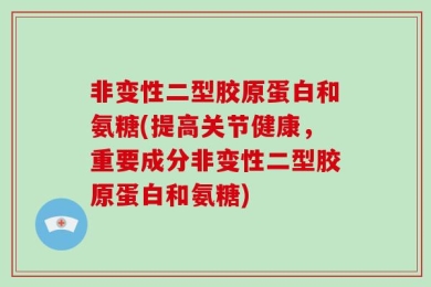 非变性二型胶原蛋白和氨糖(提高关节健康，重要成分非变性二型胶原蛋白和氨糖)